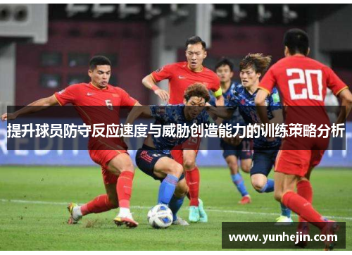 提升球员防守反应速度与威胁创造能力的训练策略分析