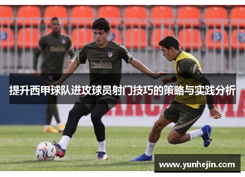 提升西甲球队进攻球员射门技巧的策略与实践分析