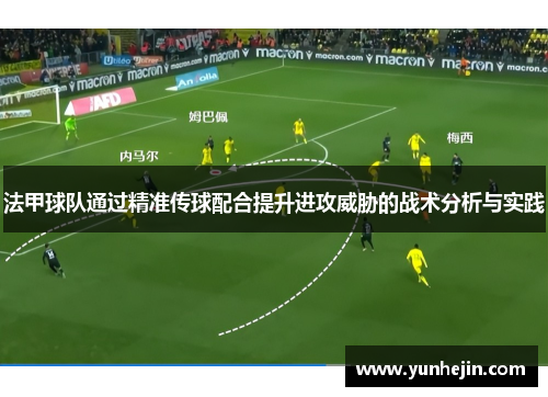 法甲球队通过精准传球配合提升进攻威胁的战术分析与实践