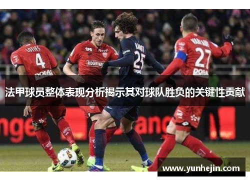 法甲球员整体表现分析揭示其对球队胜负的关键性贡献