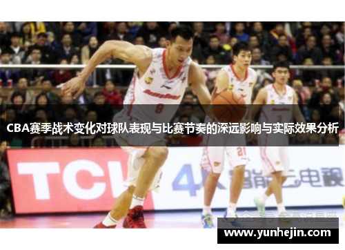 CBA赛季战术变化对球队表现与比赛节奏的深远影响与实际效果分析